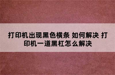 打印机出现黑色横条 如何解决 打印机一道黑杠怎么解决